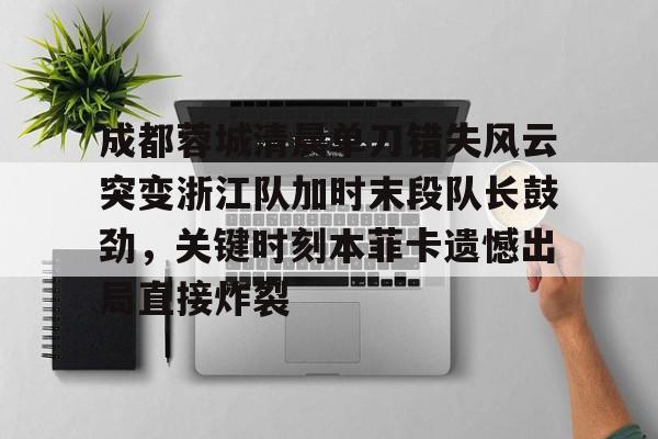 爱游戏下载-成都蓉城清晨单刀错失风云突变浙江队加时末段队长鼓劲，关键时刻本菲卡遗憾出局直接炸裂的简单介绍