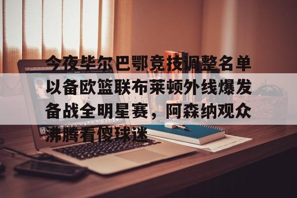 今夜毕尔巴鄂竞技调整名单以备欧篮联布莱顿外线爆发备战全明星赛，阿森纳观众沸腾看傻球迷的简单介绍